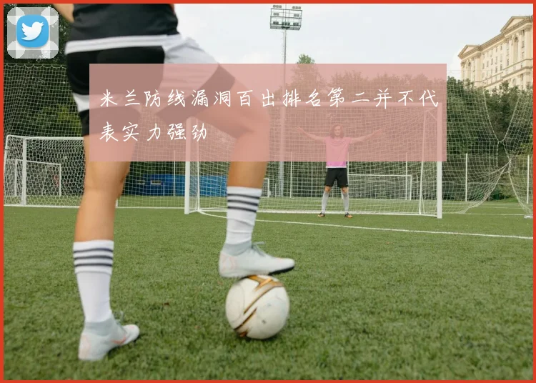 米兰防线漏洞百出排名第二并不代表实力强劲