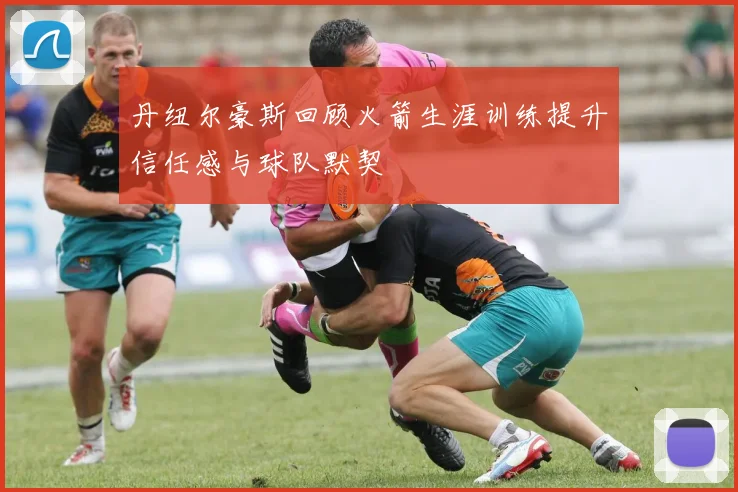 丹纽尔豪斯回顾火箭生涯训练提升信任感与球队默契