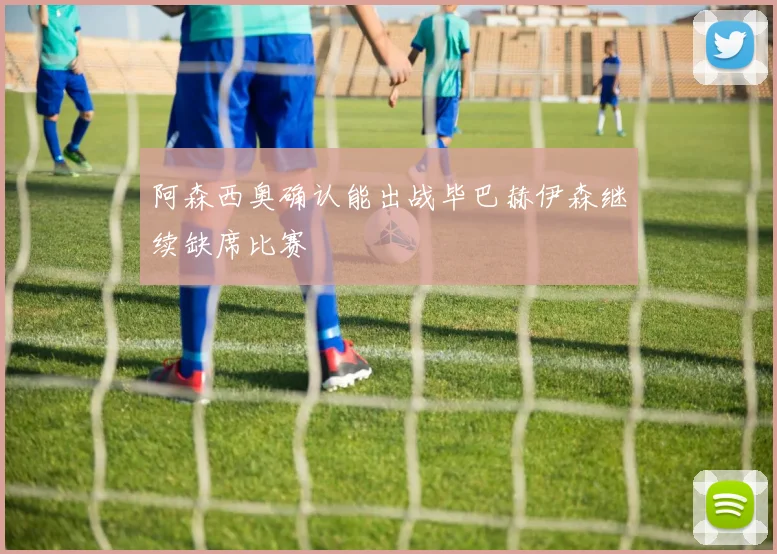 阿森西奥确认能出战毕巴赫伊森继续缺席比赛
