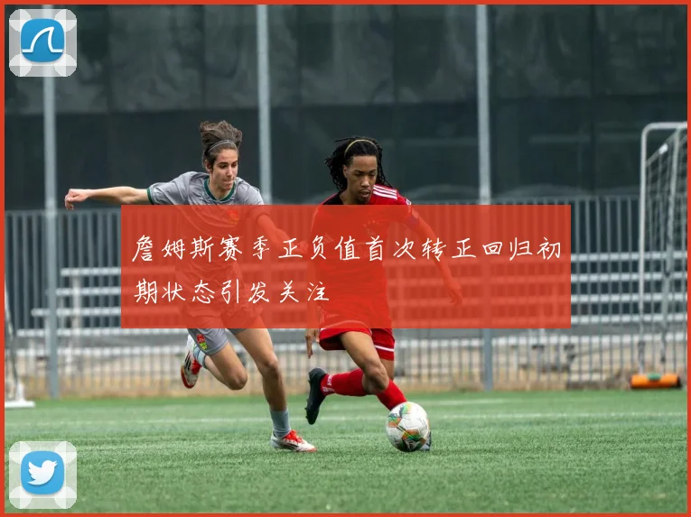 詹姆斯赛季正负值首次转正回归初期状态引发关注