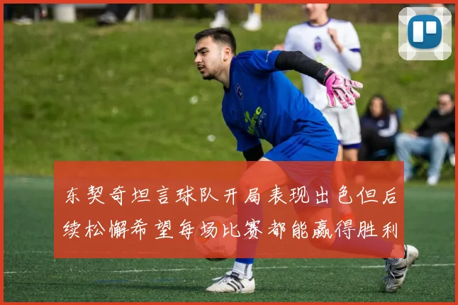 东契奇坦言球队开局表现出色但后续松懈希望每场比赛都能赢得胜利
