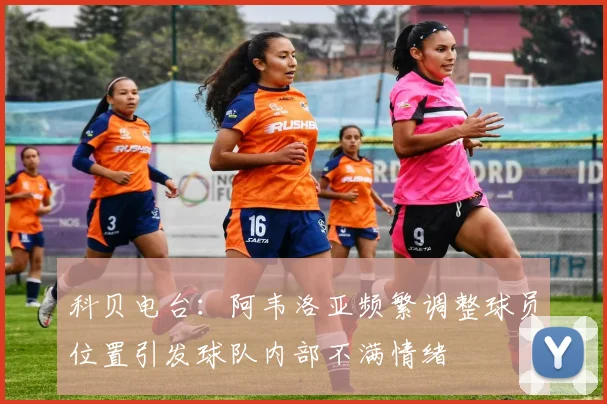 科贝电台：阿韦洛亚频繁调整球员位置引发球队内部不满情绪