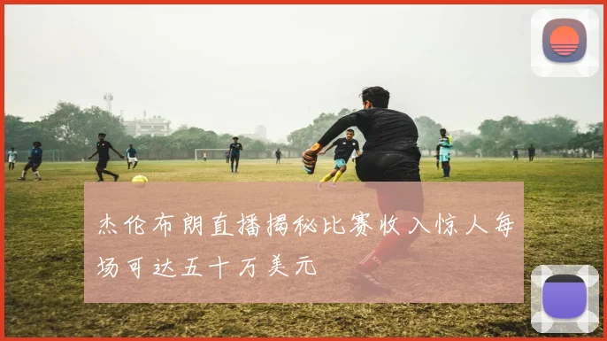 杰伦布朗直播揭秘比赛收入惊人每场可达五十万美元