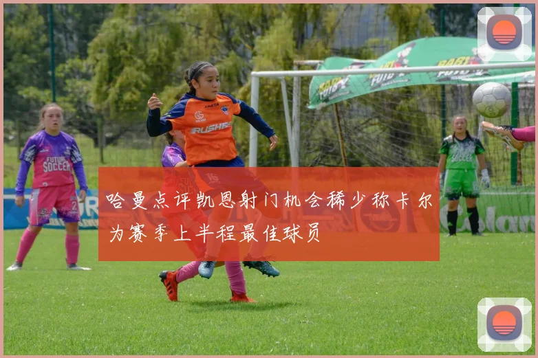 哈曼点评凯恩射门机会稀少称卡尔为赛季上半程最佳球员