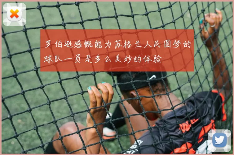 罗伯逊感慨能为苏格兰人民圆梦的球队一员是多么美妙的体验