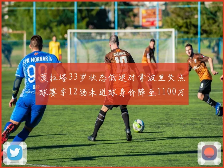 莫拉塔33岁状态低迷对拿波里失点球赛季12场未进球身价降至1100万