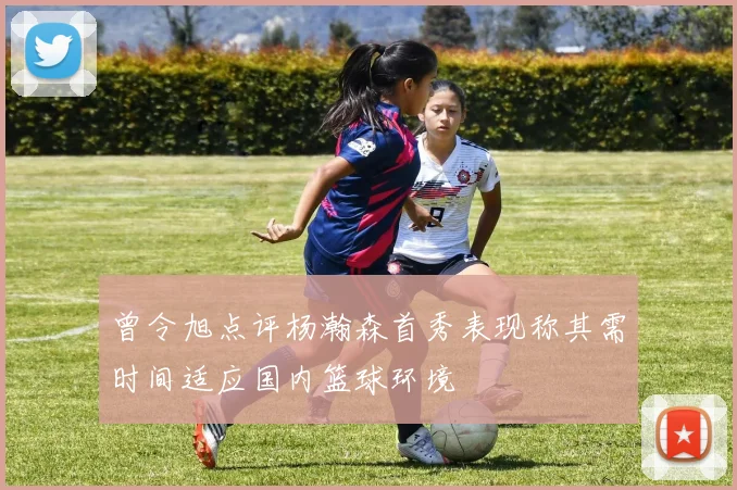 曾令旭点评杨瀚森首秀表现称其需时间适应国内篮球环境