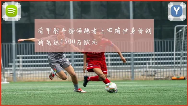 荷甲射手榜领跑者上田绮世身价创新高达1500万欧元
