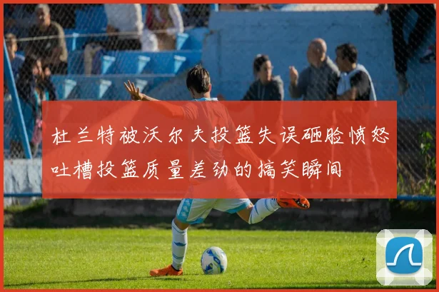 杜兰特被沃尔夫投篮失误砸脸愤怒吐槽投篮质量差劲的搞笑瞬间
