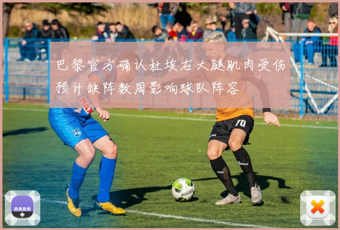 巴黎官方确认杜埃右大腿肌肉受伤预计缺阵数周影响球队阵容