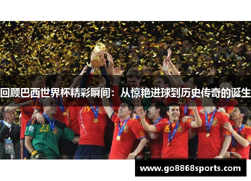 回顾巴西世界杯精彩瞬间：从惊艳进球到历史传奇的诞生
