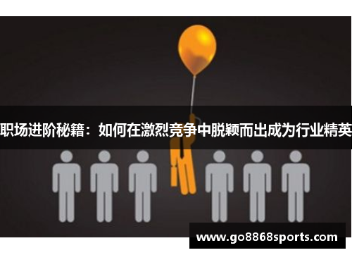 职场进阶秘籍：如何在激烈竞争中脱颖而出成为行业精英