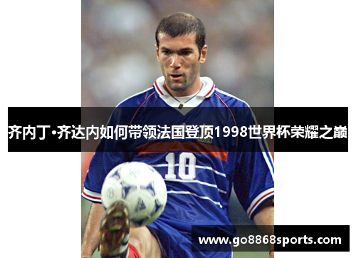 齐内丁·齐达内如何带领法国登顶1998世界杯荣耀之巅