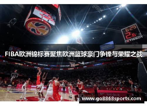 FIBA欧洲锦标赛聚焦欧洲篮球豪门争锋与荣耀之战