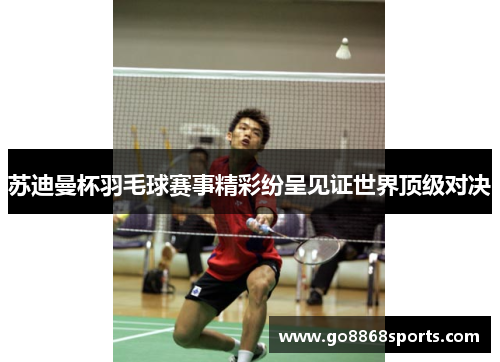 苏迪曼杯羽毛球赛事精彩纷呈见证世界顶级对决