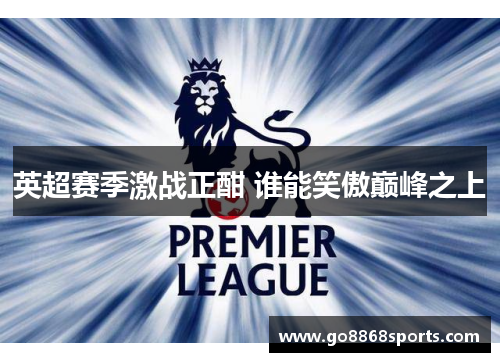 英超赛季激战正酣 谁能笑傲巅峰之上