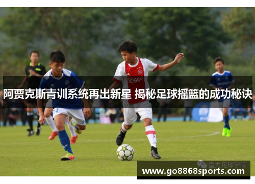 阿贾克斯青训系统再出新星 揭秘足球摇篮的成功秘诀