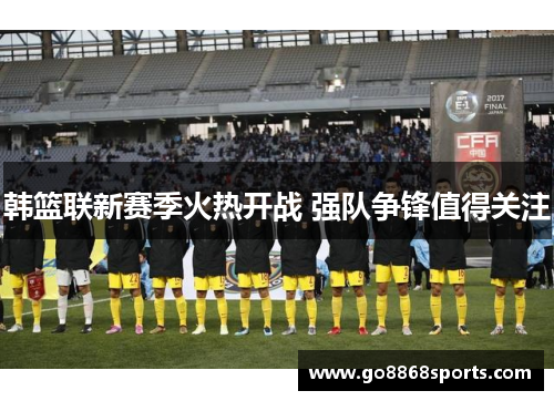 韩篮联新赛季火热开战 强队争锋值得关注