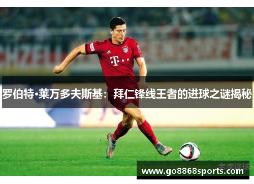 罗伯特·莱万多夫斯基：拜仁锋线王者的进球之谜揭秘