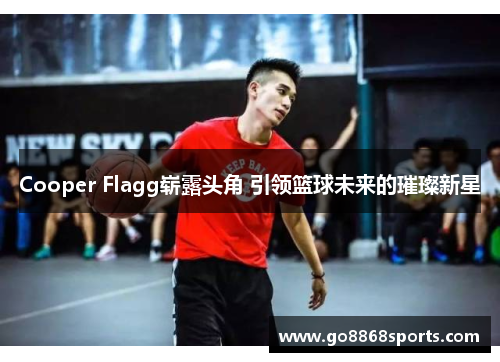 Cooper Flagg崭露头角 引领篮球未来的璀璨新星