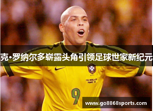 克·罗纳尔多崭露头角引领足球世家新纪元