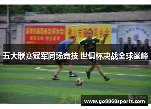 五大联赛冠军同场竞技 世俱杯决战全球巅峰
