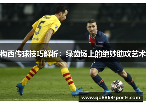 梅西传球技巧解析：绿茵场上的绝妙助攻艺术