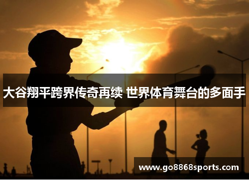 大谷翔平跨界传奇再续 世界体育舞台的多面手
