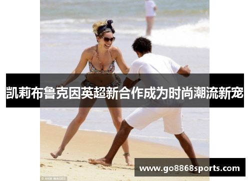 凯莉布鲁克因英超新合作成为时尚潮流新宠