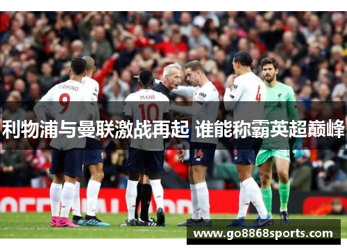 利物浦与曼联激战再起 谁能称霸英超巅峰