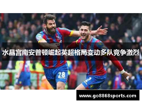 水晶宫南安普顿崛起英超格局变动多队竞争激烈