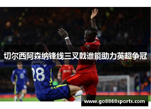 切尔西阿森纳锋线三叉戟谁能助力英超争冠
