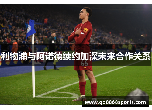 利物浦与阿诺德续约加深未来合作关系