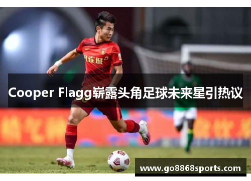 Cooper Flagg崭露头角足球未来星引热议