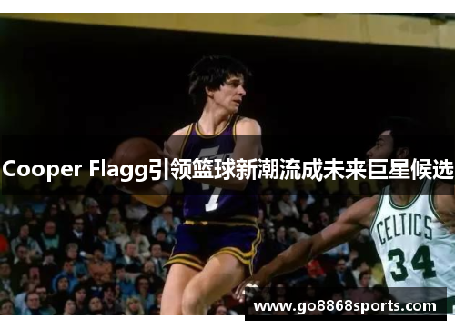 Cooper Flagg引领篮球新潮流成未来巨星候选