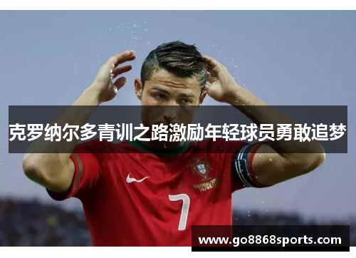克罗纳尔多青训之路激励年轻球员勇敢追梦