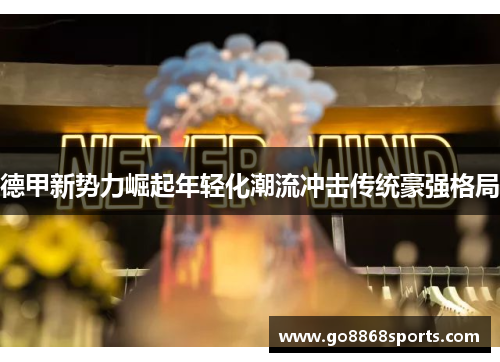 德甲新势力崛起年轻化潮流冲击传统豪强格局