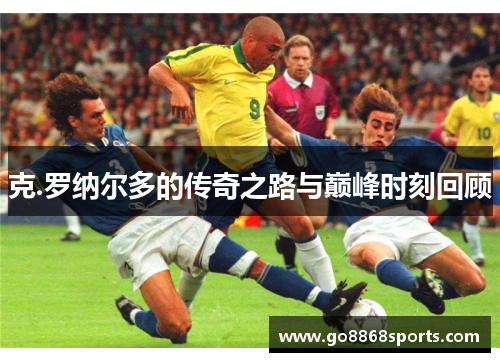 克.罗纳尔多的传奇之路与巅峰时刻回顾