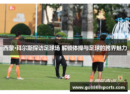 西蒙·拜尔斯探访足球场 解锁体操与足球的跨界魅力