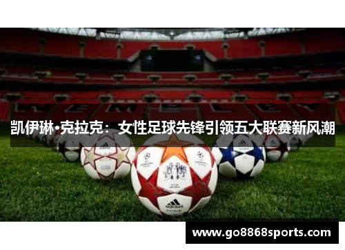凯伊琳·克拉克：女性足球先锋引领五大联赛新风潮